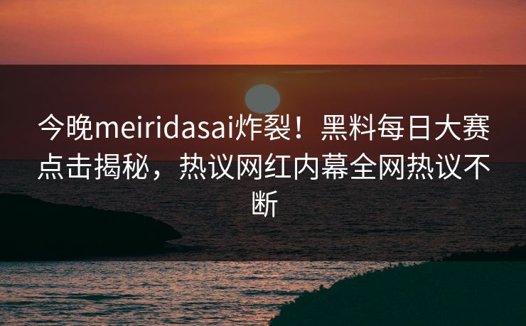 今晚meiridasai炸裂！黑料每日大赛点击揭秘，热议网红内幕全网热议不断