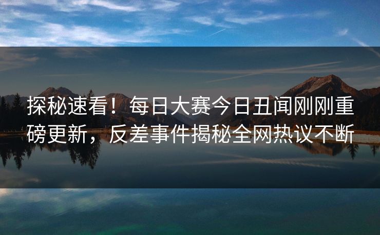 探秘速看！每日大赛今日丑闻刚刚重磅更新，反差事件揭秘全网热议不断