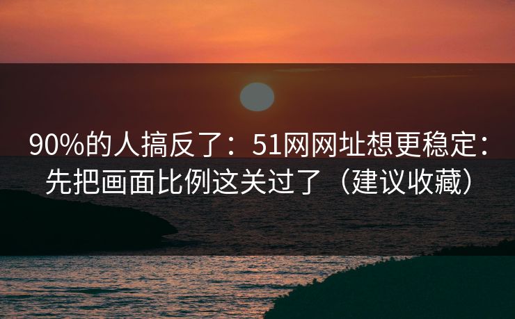 90%的人搞反了:51网网址想更稳定:先把画面比例这关过了(建议收藏) 90%的人搞反了:51网网址想更稳定:先把画面比例这关过了(建议收藏)