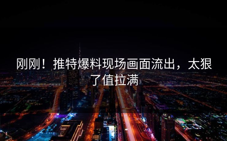 刚刚！推特爆料现场画面流出，太狠了值拉满