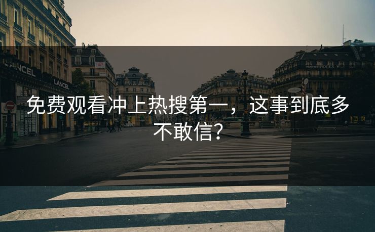 免费观看冲上热搜第一，这事到底多不敢信？