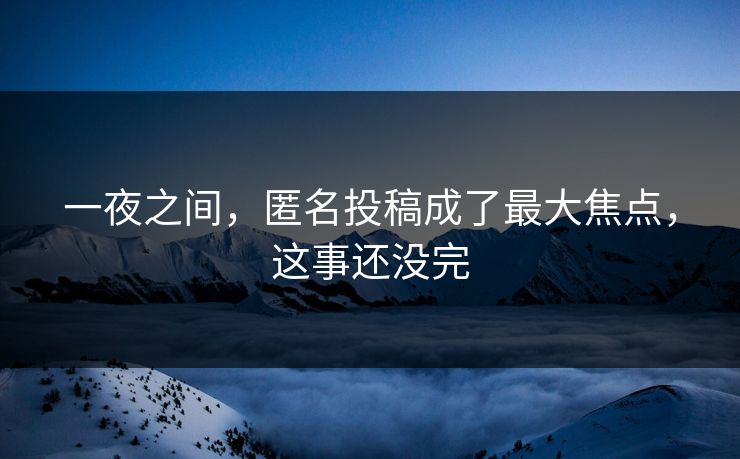 一夜之间，匿名投稿成了最大焦点，这事还没完