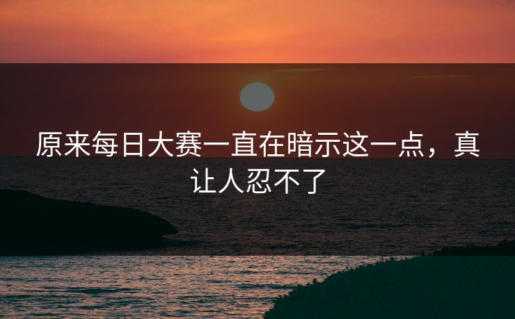 原来每日大赛一直在暗示这一点，真让人忍不了