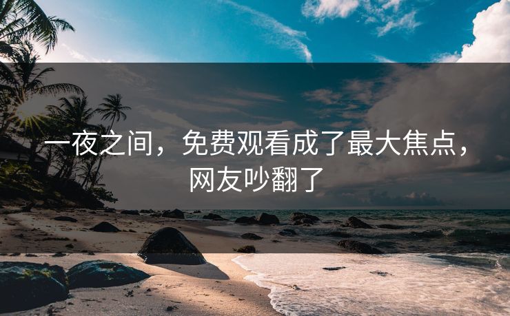 一夜之间，免费观看成了最大焦点，网友吵翻了