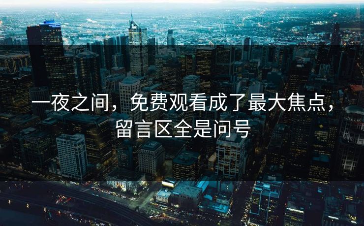 一夜之间，免费观看成了最大焦点，留言区全是问号