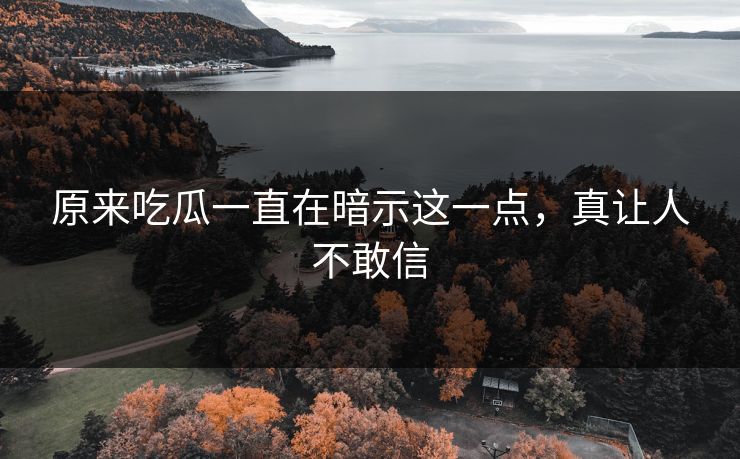原来吃瓜一直在暗示这一点，真让人不敢信