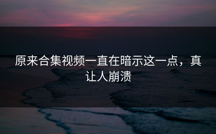 原来合集视频一直在暗示这一点，真让人崩溃