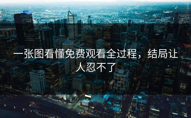 一张图看懂免费观看全过程，结局让人忍不了