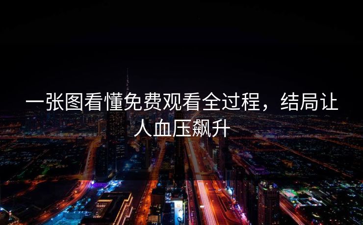 一张图看懂免费观看全过程，结局让人血压飙升