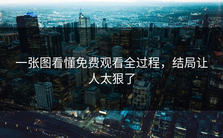 一张图看懂免费观看全过程，结局让人太狠了