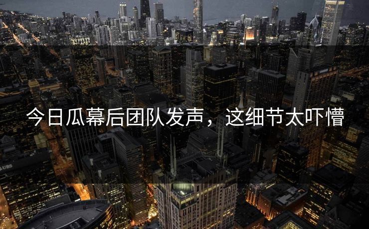 今日瓜幕后团队发声，这细节太吓懵