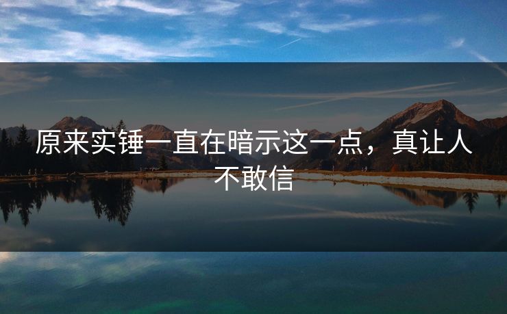 原来实锤一直在暗示这一点，真让人不敢信