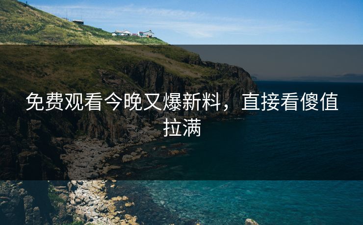 免费观看今晚又爆新料，直接看傻值拉满
