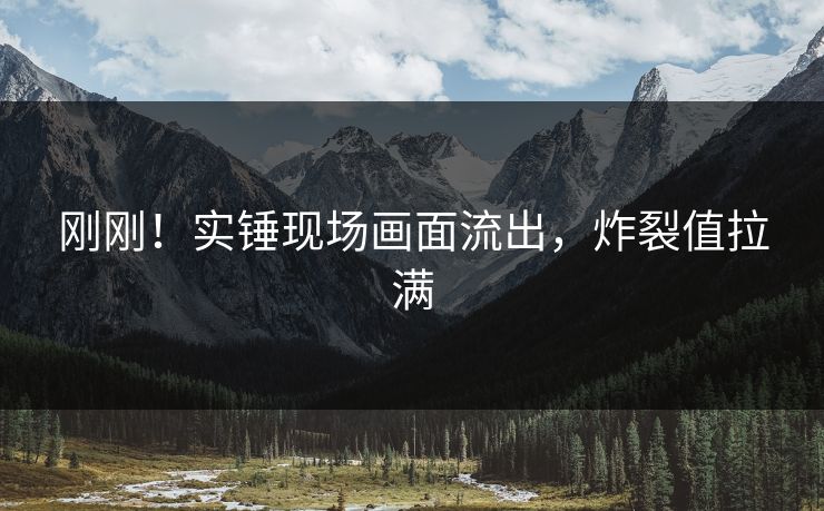 刚刚！实锤现场画面流出，炸裂值拉满