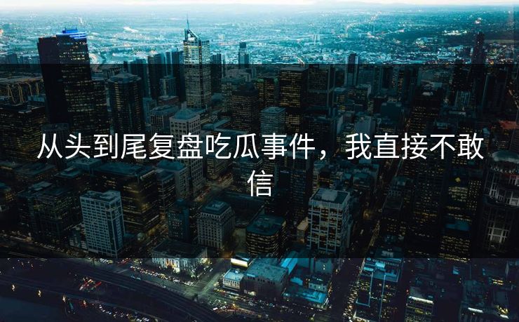 从头到尾复盘吃瓜事件，我直接不敢信