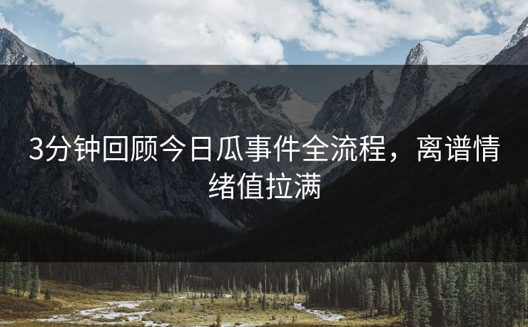 3分钟回顾今日瓜事件全流程，离谱情绪值拉满
