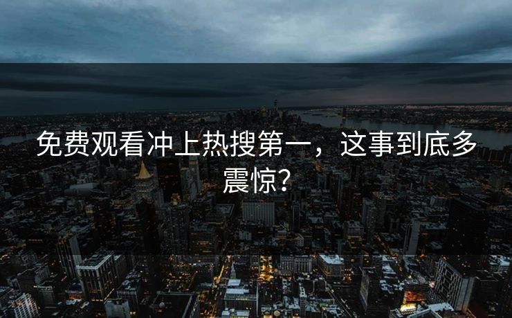 免费观看冲上热搜第一，这事到底多震惊？
