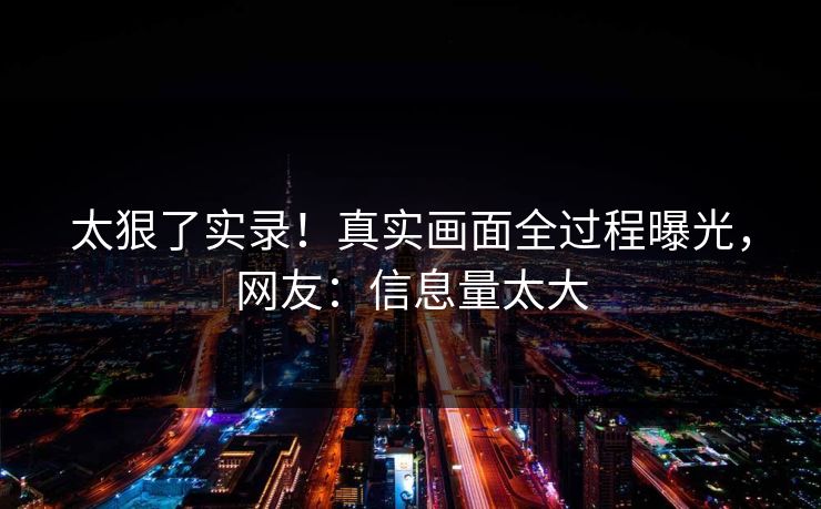 太狠了实录！真实画面全过程曝光，网友：信息量太大