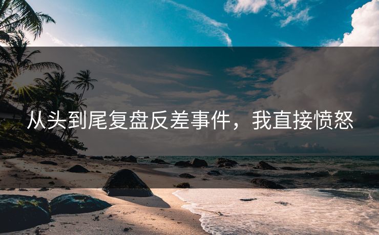 从头到尾复盘反差事件，我直接愤怒