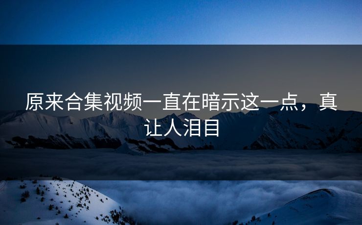 原来合集视频一直在暗示这一点，真让人泪目