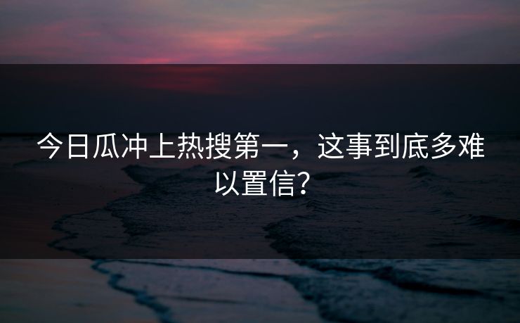 今日瓜冲上热搜第一，这事到底多难以置信？