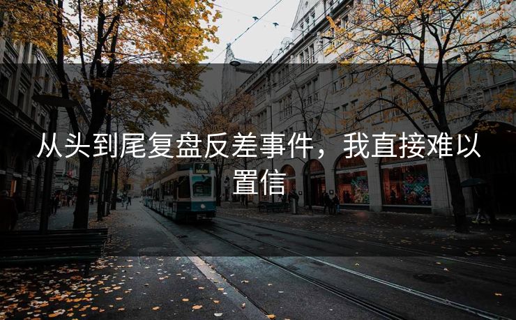 从头到尾复盘反差事件，我直接难以置信