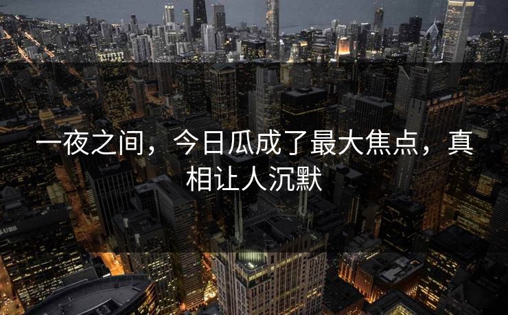 一夜之间，今日瓜成了最大焦点，真相让人沉默