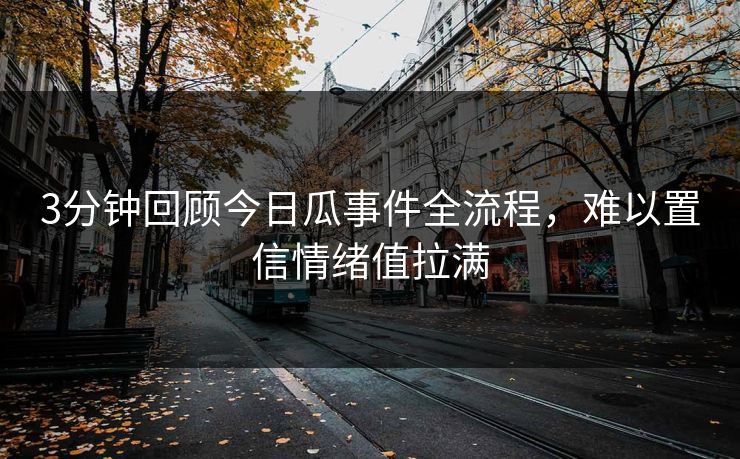 3分钟回顾今日瓜事件全流程，难以置信情绪值拉满