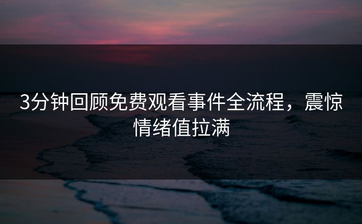 3分钟回顾免费观看事件全流程，震惊情绪值拉满