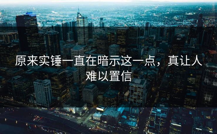 原来实锤一直在暗示这一点，真让人难以置信