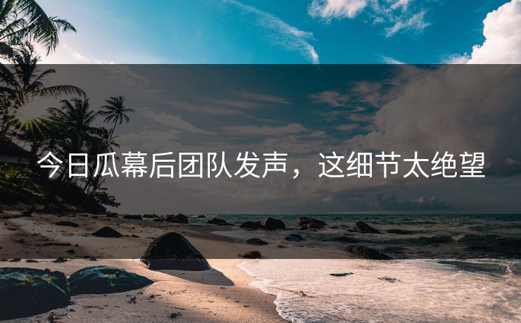 今日瓜幕后团队发声，这细节太绝望