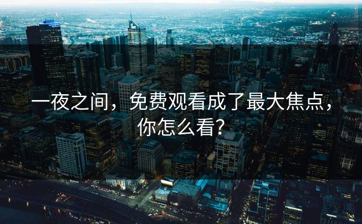 一夜之间，免费观看成了最大焦点，你怎么看？