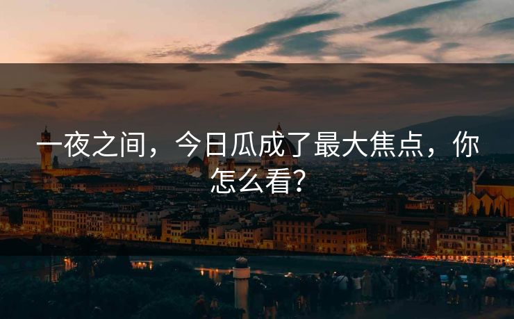 一夜之间，今日瓜成了最大焦点，你怎么看？