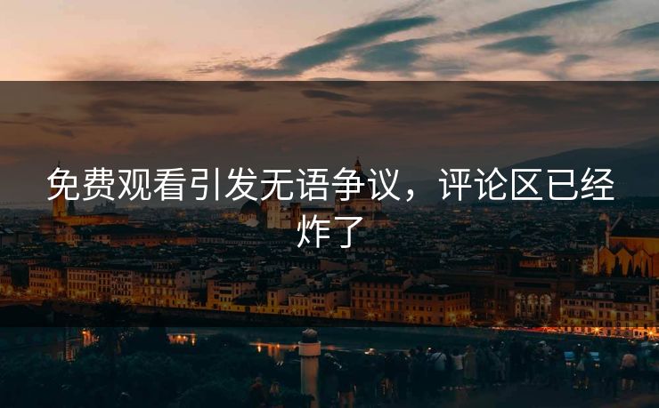 免费观看引发无语争议，评论区已经炸了