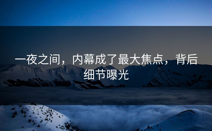 一夜之间，内幕成了最大焦点，背后细节曝光
