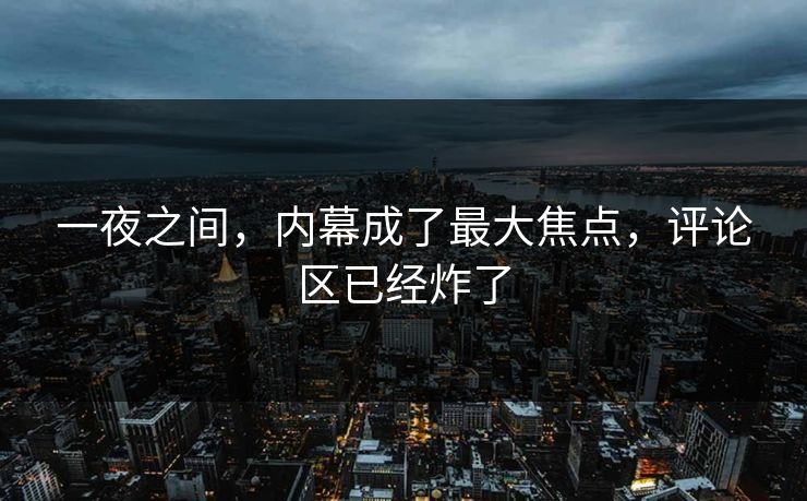 一夜之间，内幕成了最大焦点，评论区已经炸了