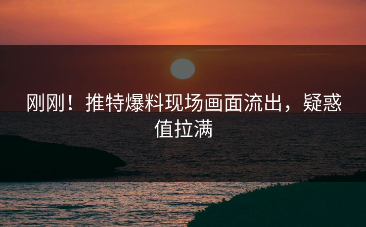 刚刚！推特爆料现场画面流出，疑惑值拉满