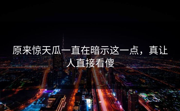 原来惊天瓜一直在暗示这一点，真让人直接看傻