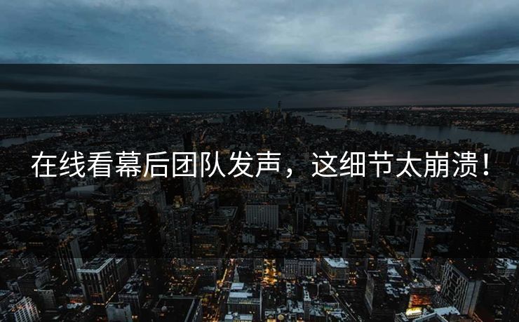 在线看幕后团队发声，这细节太崩溃！
