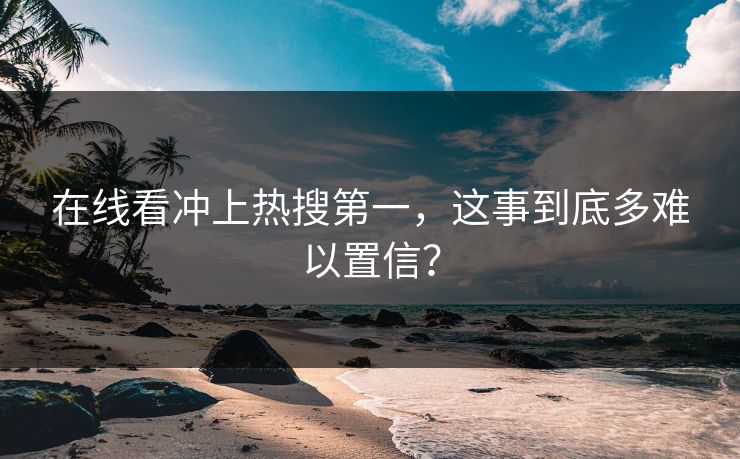 在线看冲上热搜第一，这事到底多难以置信？