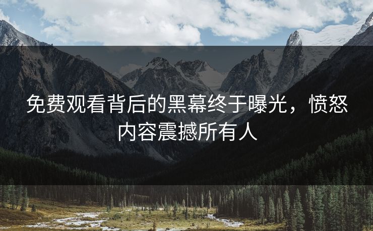 免费观看背后的黑幕终于曝光，愤怒内容震撼所有人
