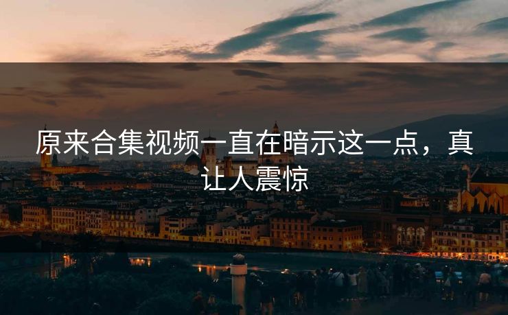 原来合集视频一直在暗示这一点，真让人震惊
