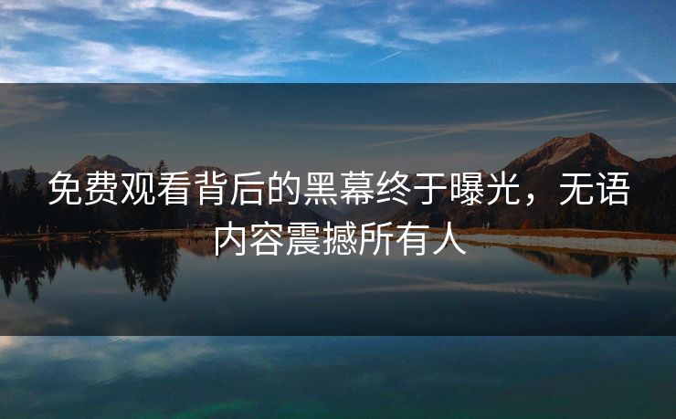 免费观看背后的黑幕终于曝光，无语内容震撼所有人
