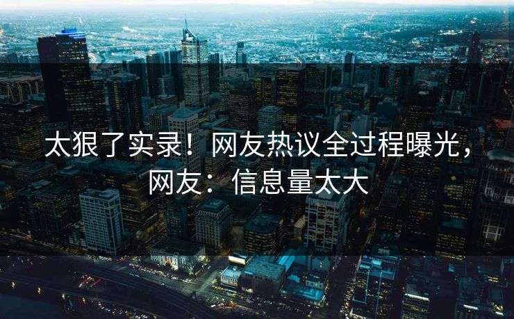 太狠了实录！网友热议全过程曝光，网友：信息量太大