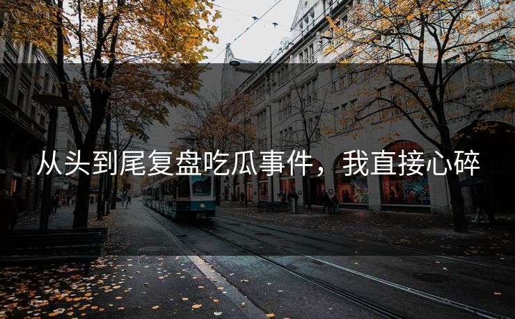 从头到尾复盘吃瓜事件，我直接心碎