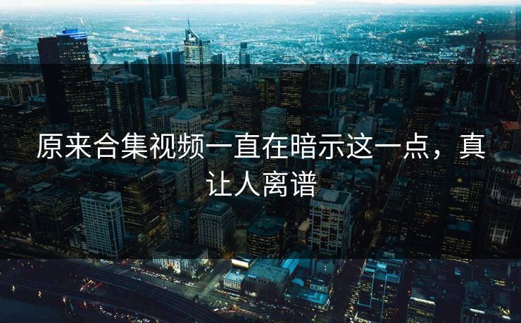 原来合集视频一直在暗示这一点，真让人离谱