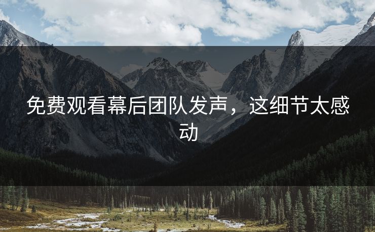 免费观看幕后团队发声，这细节太感动