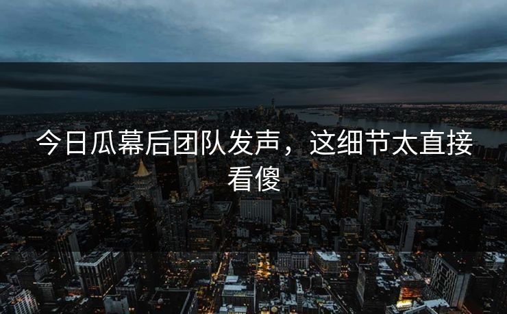 今日瓜幕后团队发声，这细节太直接看傻