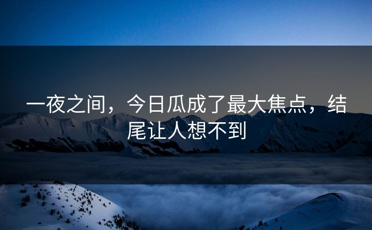 一夜之间，今日瓜成了最大焦点，结尾让人想不到
