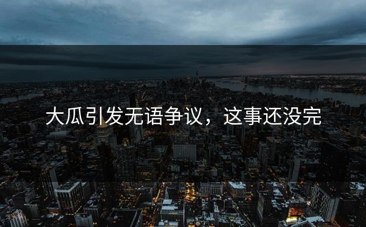 大瓜引发无语争议，这事还没完